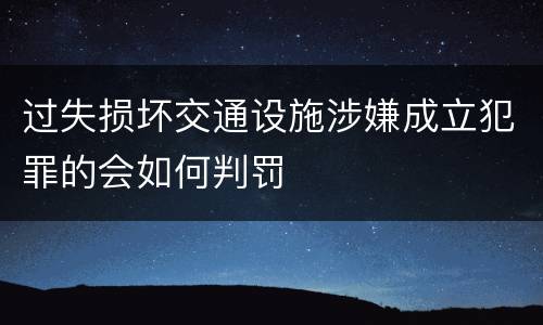 过失损坏交通设施涉嫌成立犯罪的会如何判罚