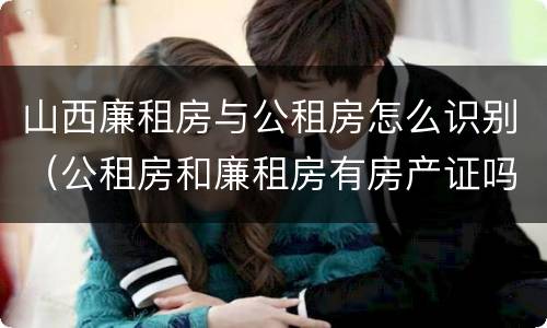 山西廉租房与公租房怎么识别（公租房和廉租房有房产证吗）