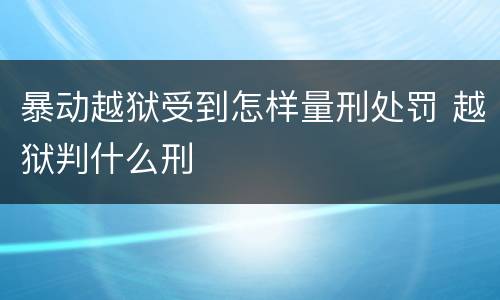 暴动越狱受到怎样量刑处罚 越狱判什么刑