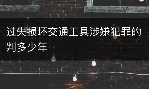 过失损坏交通工具涉嫌犯罪的判多少年