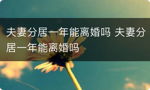 夫妻分居一年能离婚吗 夫妻分居一年能离婚吗