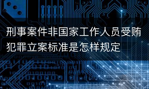 刑事案件非国家工作人员受贿犯罪立案标准是怎样规定