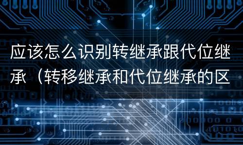 应该怎么识别转继承跟代位继承（转移继承和代位继承的区别）