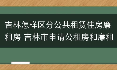吉林怎样区分公共租赁住房廉租房 吉林市申请公租房和廉租房的条件