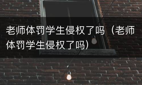 老师体罚学生侵权了吗（老师体罚学生侵权了吗）