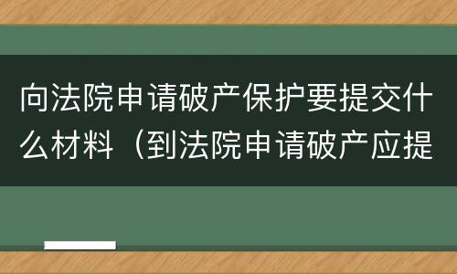 向法院申请破产保护要提交什么材料（到法院申请破产应提交哪些材料）