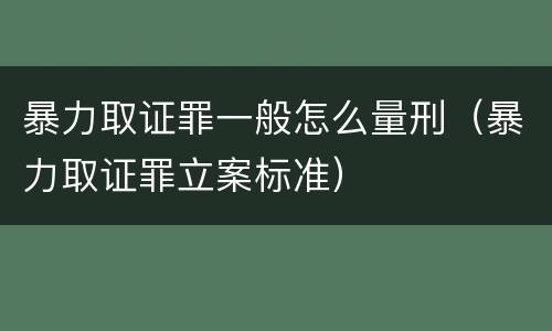 暴力取证罪一般怎么量刑（暴力取证罪立案标准）