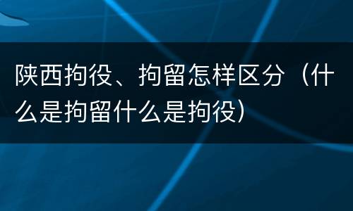 陕西拘役、拘留怎样区分（什么是拘留什么是拘役）