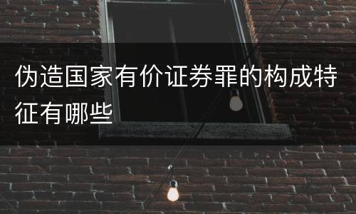 伪造国家有价证券罪的构成特征有哪些