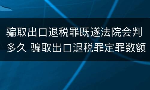 骗取出口退税罪既遂法院会判多久 骗取出口退税罪定罪数额
