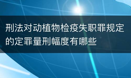 刑法对动植物检疫失职罪规定的定罪量刑幅度有哪些