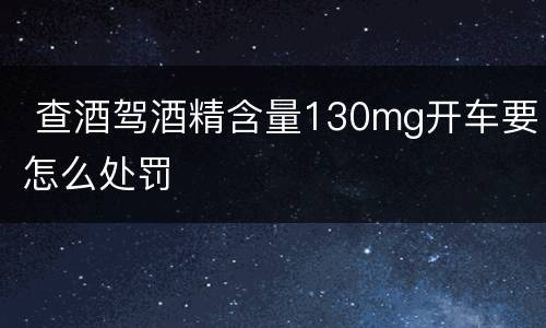  查酒驾酒精含量130mg开车要怎么处罚
