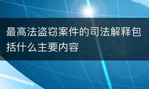 最高法盗窃案件的司法解释包括什么主要内容