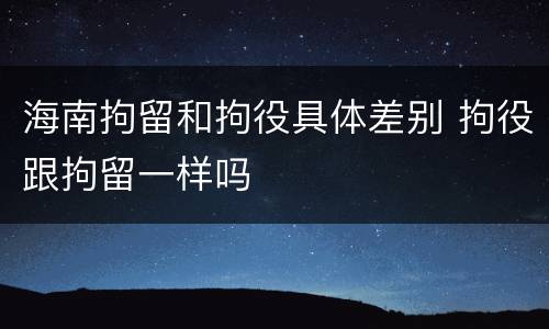 海南拘留和拘役具体差别 拘役跟拘留一样吗