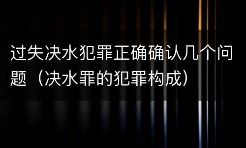 过失决水犯罪正确确认几个问题（决水罪的犯罪构成）