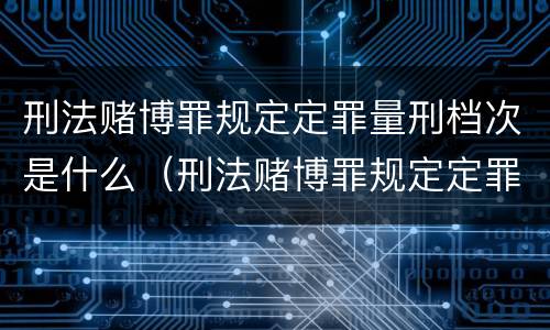 刑法赌博罪规定定罪量刑档次是什么（刑法赌博罪规定定罪量刑档次是什么标准）