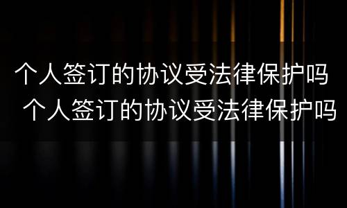 个人签订的协议受法律保护吗 个人签订的协议受法律保护吗