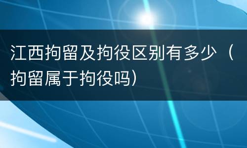 江西拘留及拘役区别有多少（拘留属于拘役吗）