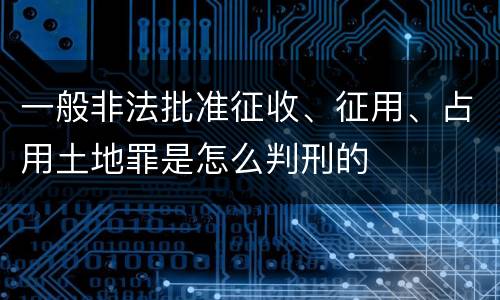 一般非法批准征收、征用、占用土地罪是怎么判刑的