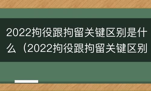 2022拘役跟拘留关键区别是什么（2022拘役跟拘留关键区别是什么意思）