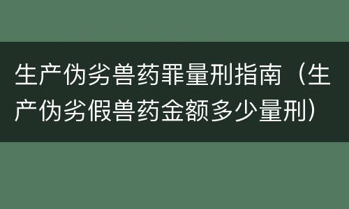 生产伪劣兽药罪量刑指南（生产伪劣假兽药金额多少量刑）