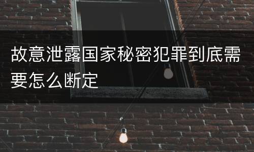 故意泄露国家秘密犯罪到底需要怎么断定