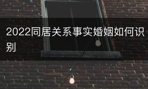 2022同居关系事实婚姻如何识别