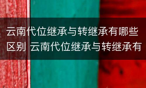 云南代位继承与转继承有哪些区别 云南代位继承与转继承有哪些区别呢