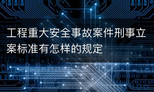 工程重大安全事故案件刑事立案标准有怎样的规定