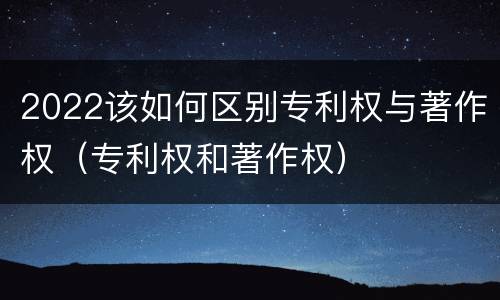 2022该如何区别专利权与著作权（专利权和著作权）