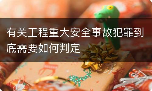 有关工程重大安全事故犯罪到底需要如何判定