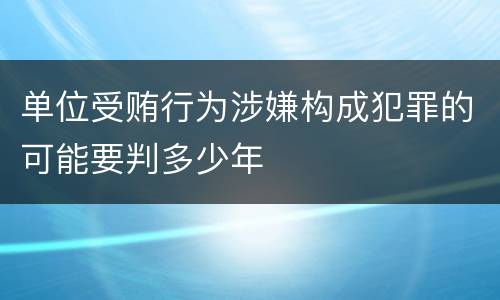 单位受贿行为涉嫌构成犯罪的可能要判多少年