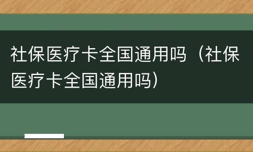 社保医疗卡全国通用吗（社保医疗卡全国通用吗）