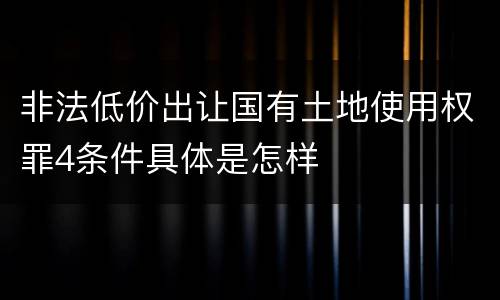 非法低价出让国有土地使用权罪4条件具体是怎样