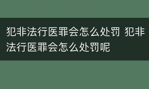 犯非法行医罪会怎么处罚 犯非法行医罪会怎么处罚呢