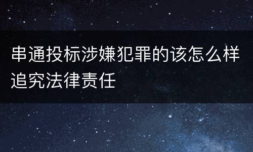 串通投标涉嫌犯罪的该怎么样追究法律责任