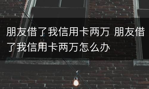 朋友借了我信用卡两万 朋友借了我信用卡两万怎么办
