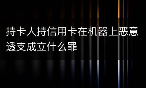 持卡人持信用卡在机器上恶意透支成立什么罪