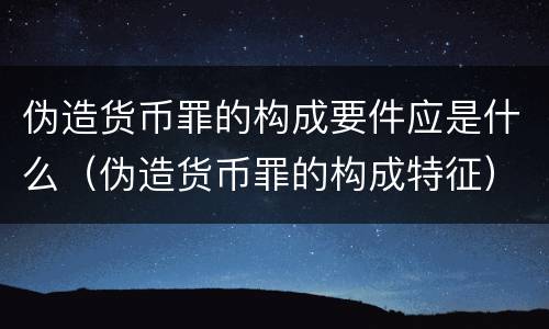 伪造货币罪的构成要件应是什么（伪造货币罪的构成特征）