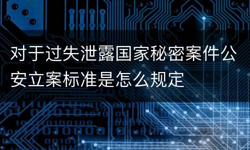 对于过失泄露国家秘密案件公安立案标准是怎么规定