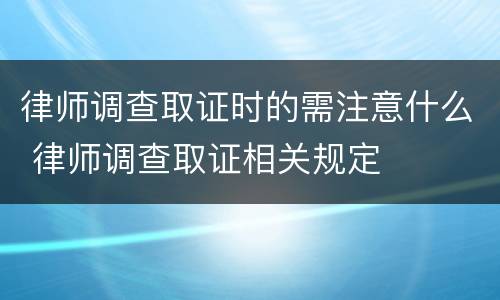 律师调查取证时的需注意什么 律师调查取证相关规定