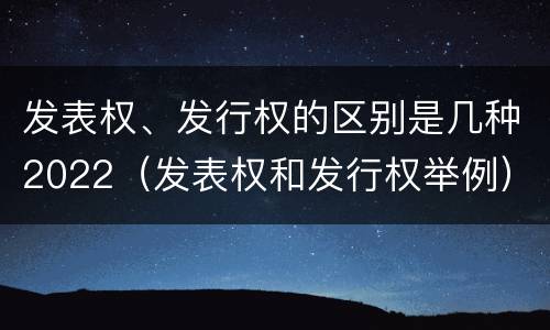 发表权、发行权的区别是几种2022（发表权和发行权举例）