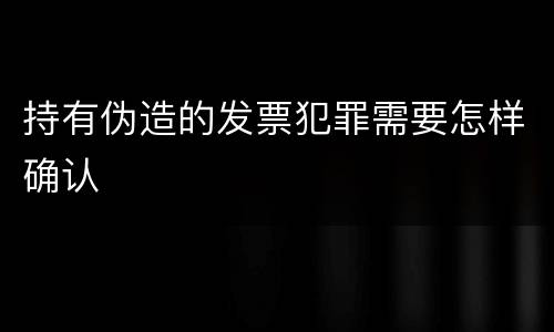 持有伪造的发票犯罪需要怎样确认