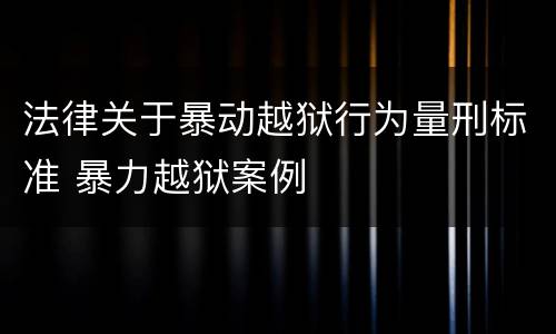 法律关于暴动越狱行为量刑标准 暴力越狱案例