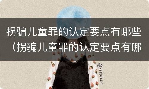 拐骗儿童罪的认定要点有哪些（拐骗儿童罪的认定要点有哪些内容）