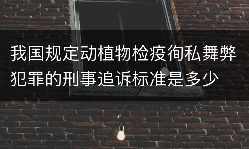 我国规定动植物检疫徇私舞弊犯罪的刑事追诉标准是多少