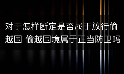 对于怎样断定是否属于放行偷越国 偷越国境属于正当防卫吗