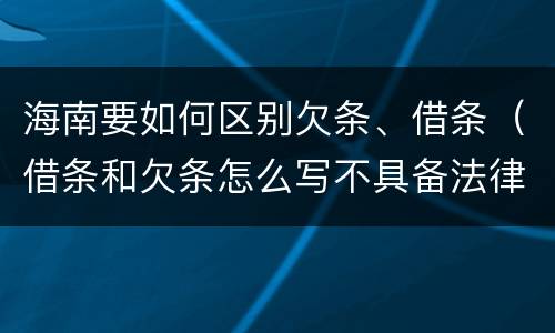 海南要如何区别欠条、借条（借条和欠条怎么写不具备法律效应）