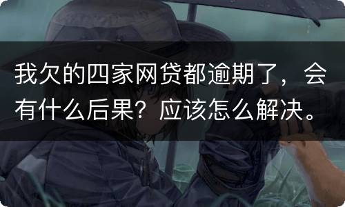 我欠的四家网贷都逾期了，会有什么后果？应该怎么解决。急