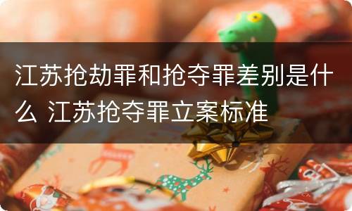 江苏抢劫罪和抢夺罪差别是什么 江苏抢夺罪立案标准